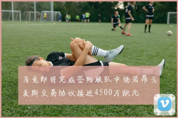 马竞即将完成签约狼队中场若昂戈麦斯交易协议接近4500万欧元