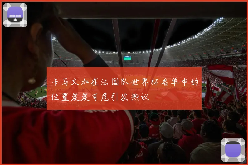 卡马文加在法国队世界杯名单中的位置岌岌可危引发热议
