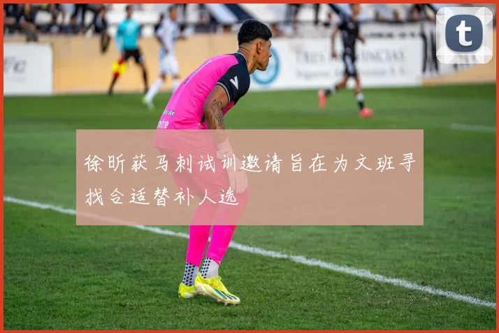 徐昕获马刺试训邀请旨在为文班寻找合适替补人选