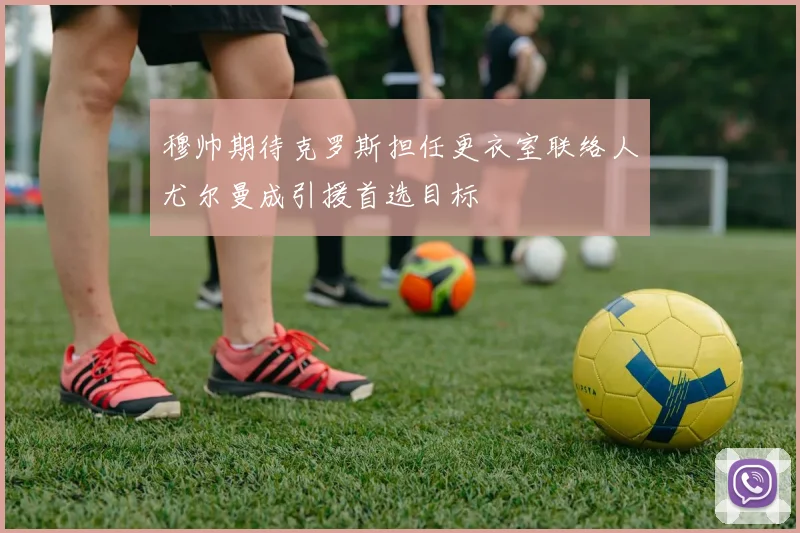 穆帅期待克罗斯担任更衣室联络人尤尔曼成引援首选目标