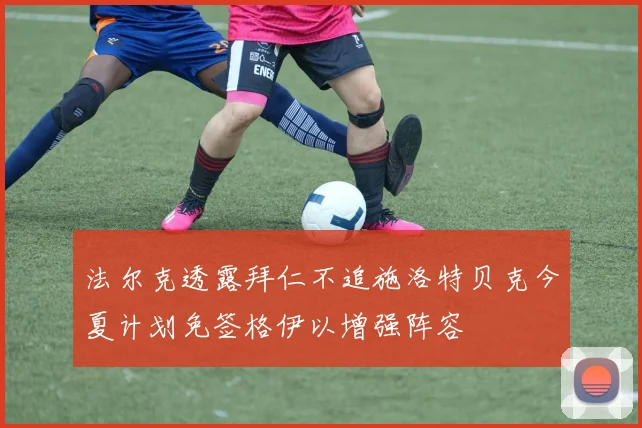 法尔克透露拜仁不追施洛特贝克今夏计划免签格伊以增强阵容