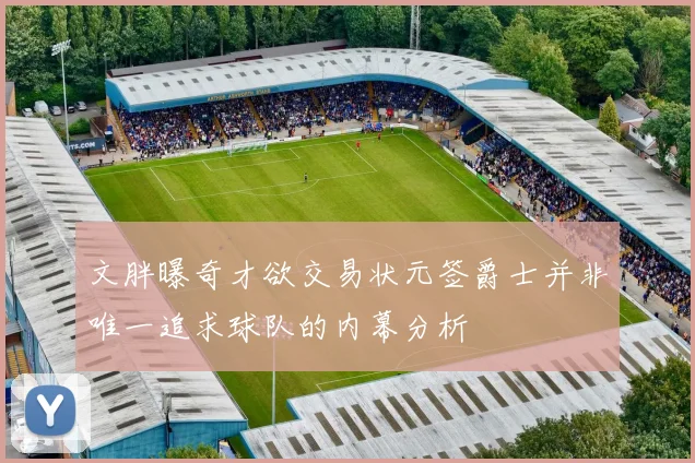 文胖曝奇才欲交易状元签爵士并非唯一追求球队的内幕分析