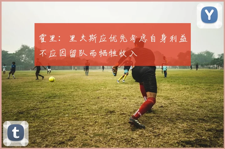 霍里：里夫斯应优先考虑自身利益不应因留队而牺牲收入