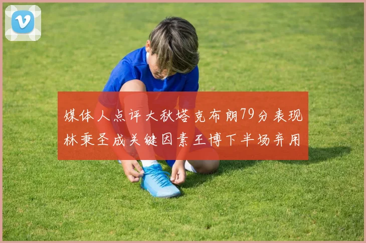 媒体人点评大秋塔克布朗79分表现林秉圣成关键因素王博下半场弃用孙铭徽引发热议