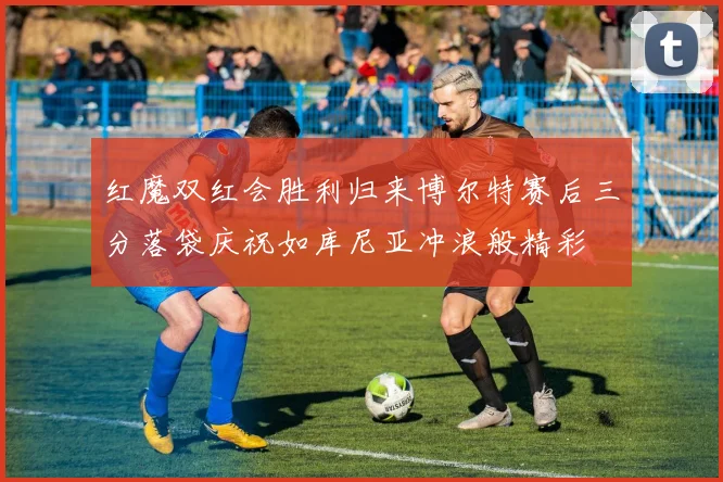 红魔双红会胜利归来博尔特赛后三分落袋庆祝如库尼亚冲浪般精彩