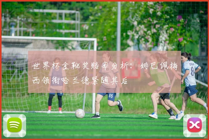世界杯金靴奖赔率分析：姆巴佩梅西领衔哈兰德紧随其后