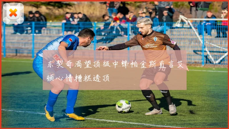 东契奇渴望顶级中锋帕金斯直言艾顿心情糟糕透顶