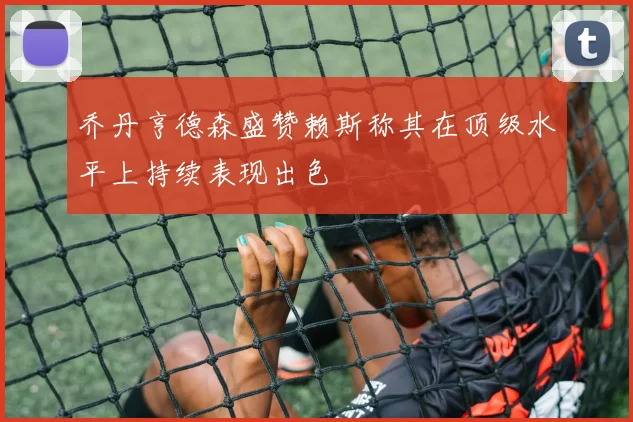 乔丹亨德森盛赞赖斯称其在顶级水平上持续表现出色