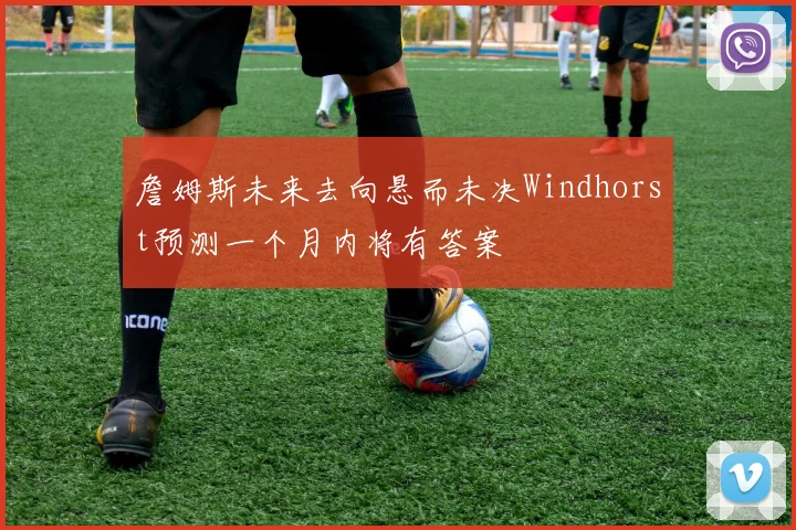 詹姆斯未来去向悬而未决Windhorst预测一个月内将有答案