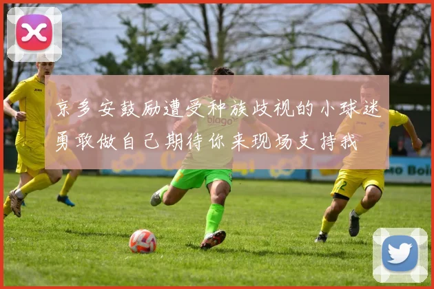 京多安鼓励遭受种族歧视的小球迷勇敢做自己期待你来现场支持我